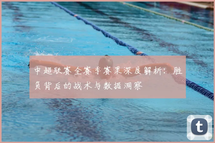中超联赛全赛季赛果深度解析：胜负背后的战术与数据洞察