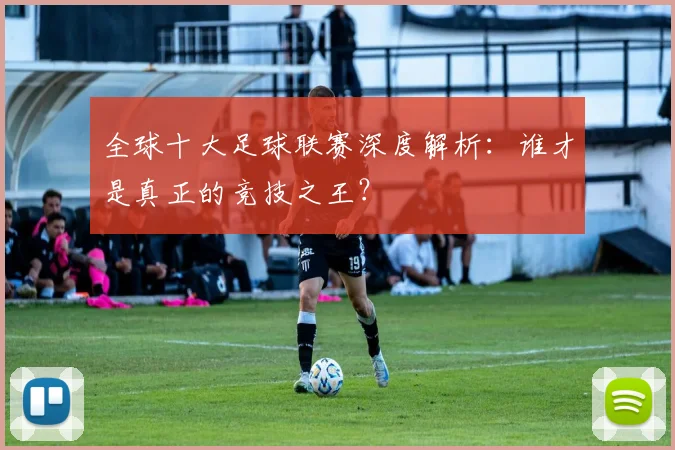 全球十大足球联赛深度解析：谁才是真正的竞技之王？
