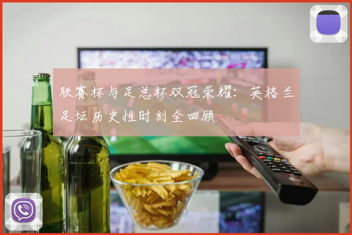 联赛杯与足总杯双冠荣耀：英格兰足坛历史性时刻全回顾