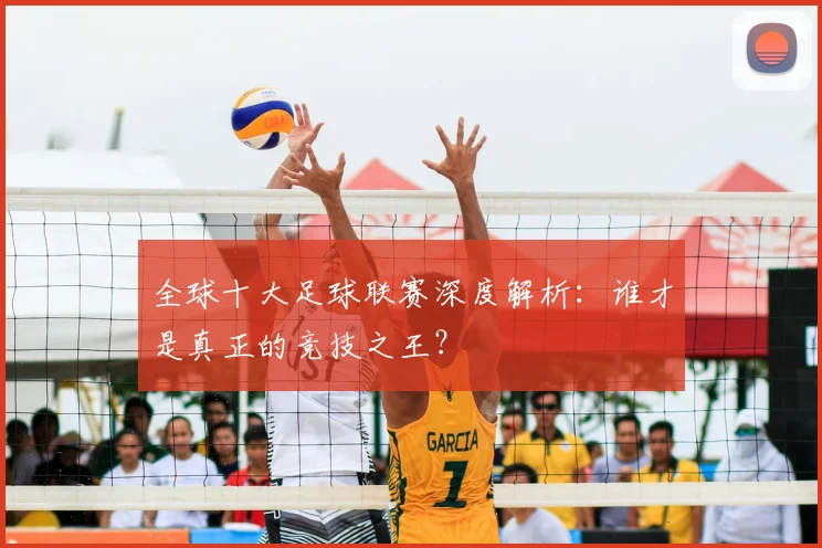 全球十大足球联赛深度解析：谁才是真正的竞技之王？