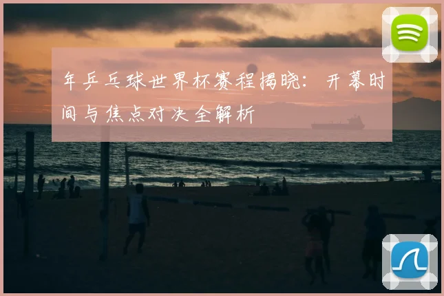 年乒乓球世界杯赛程揭晓：开幕时间与焦点对决全解析