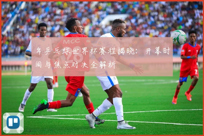 年乒乓球世界杯赛程揭晓：开幕时间与焦点对决全解析